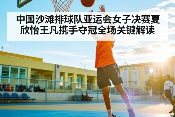 中国沙滩排球队亚运会女子决赛夏欣怡王凡携手夺冠全场关键解读